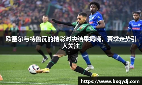欧塞尔与特鲁瓦的精彩对决结果揭晓，赛季走势引人关注