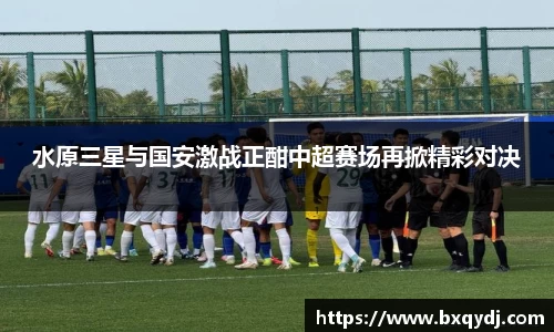 水原三星与国安激战正酣中超赛场再掀精彩对决