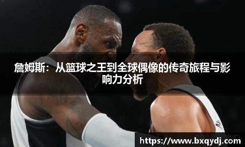 詹姆斯：从篮球之王到全球偶像的传奇旅程与影响力分析